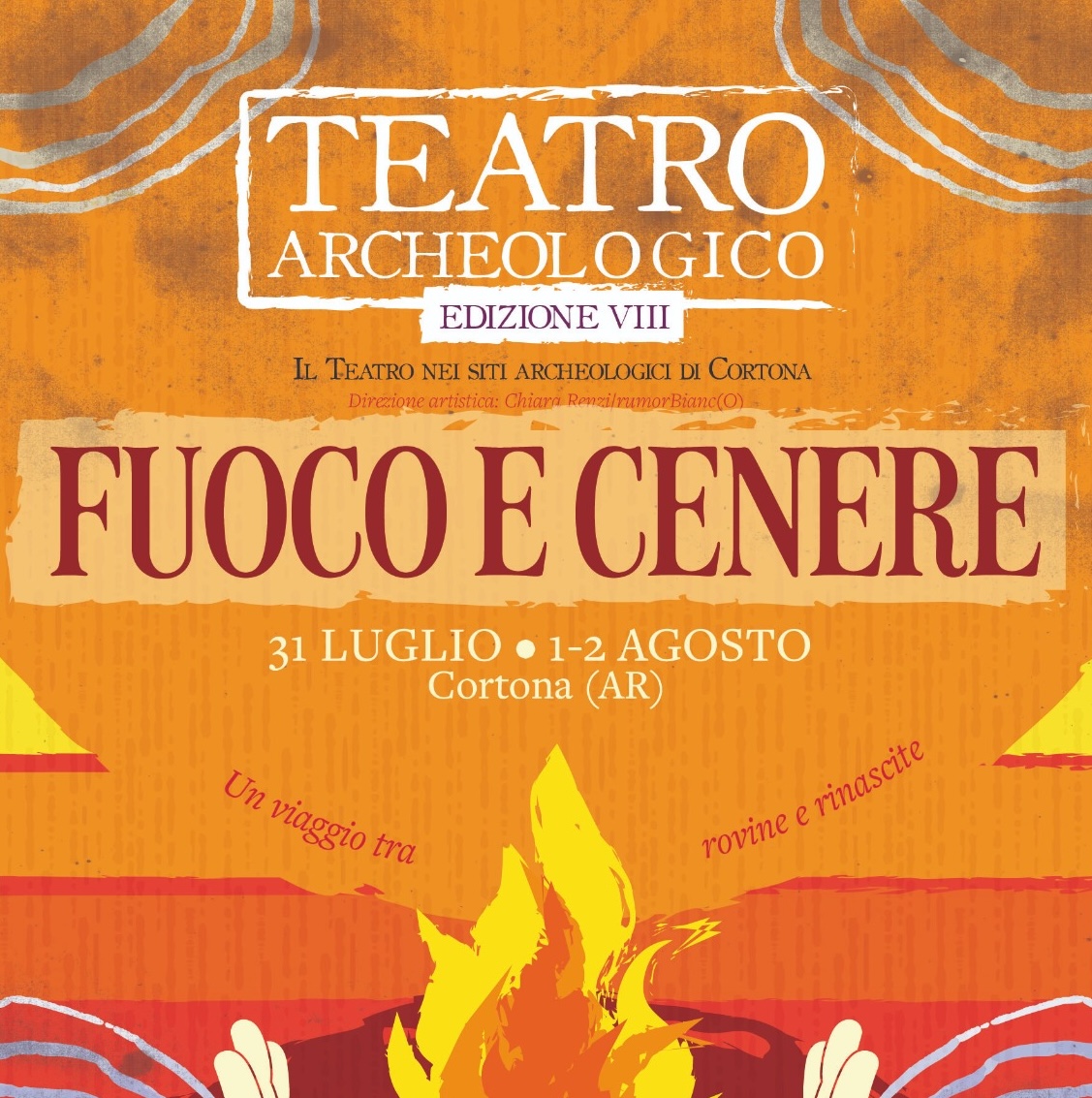 Locandina illustrata del festival "Teatro Archeologico – Edizione VIII". Su uno sfondo nei toni dell'arancione e dell'ocra, con motivi grafici ispirati all'archeologia e al paesaggio, campeggia il titolo "Fuoco e Cenere" in grandi lettere rosso scuro. In alto sono riportati il nome del festival, la dicitura "Il teatro nei siti archeologici di Cortona" e la direzione artistica di Chiara Renzi / RumorBianc(O). Al centro sono indicate le date 31 luglio – 1-2 agosto e la località Cortona (AR). Nella parte inferiore è raffigurato un grande falò stilizzato, affiancato dalle frasi "Un viaggio tra" e "rovine e rinascite", che richiamano il tema dell'edizione dedicata al fuoco, alla memoria e alla trasformazione.